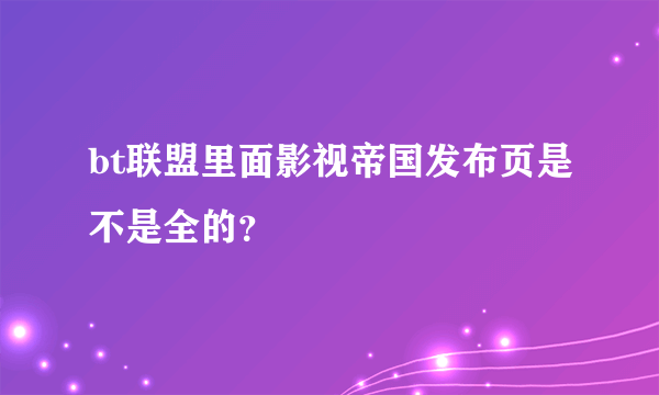 bt联盟里面影视帝国发布页是不是全的？