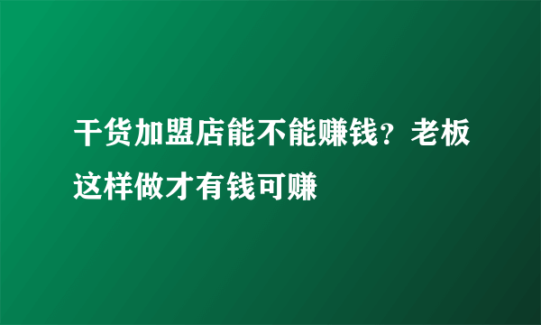 干货加盟店能不能赚钱？老板这样做才有钱可赚