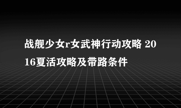 战舰少女r女武神行动攻略 2016夏活攻略及带路条件