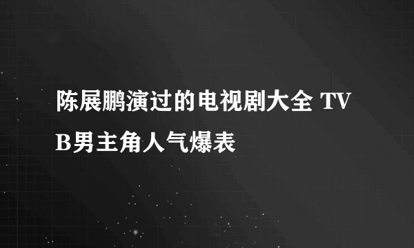 陈展鹏演过的电视剧大全 TVB男主角人气爆表