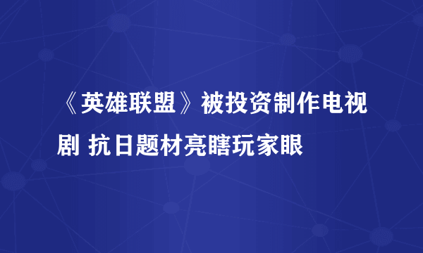 《英雄联盟》被投资制作电视剧 抗日题材亮瞎玩家眼