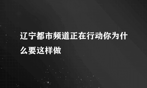 辽宁都市频道正在行动你为什么要这样做