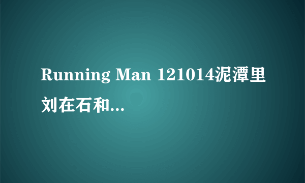 Running Man 121014泥潭里刘在石和哈哈时候的插曲 节奏挺快的 前面是呜呜呜