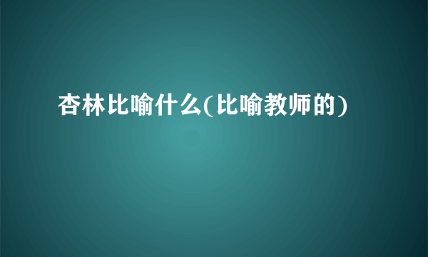 杏林比喻什么(比喻教师的)