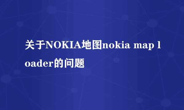 关于NOKIA地图nokia map loader的问题