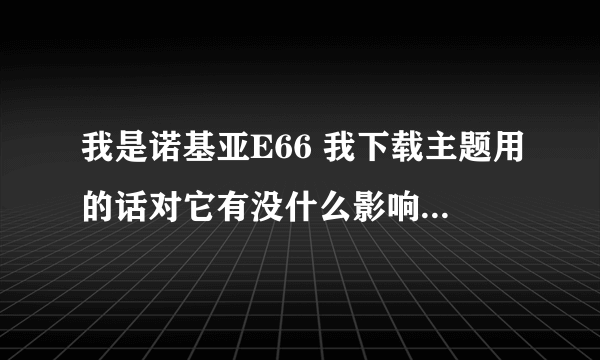 我是诺基亚E66 我下载主题用的话对它有没什么影响 例如变慢 容易坏之类的。还有请问需要安装杀毒软件吗?