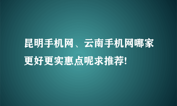 昆明手机网、云南手机网哪家更好更实惠点呢求推荐!