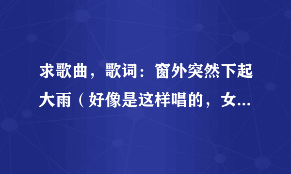 求歌曲，歌词：窗外突然下起大雨（好像是这样唱的，女声，挺悲的）