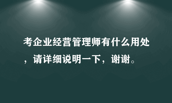 考企业经营管理师有什么用处，请详细说明一下，谢谢。