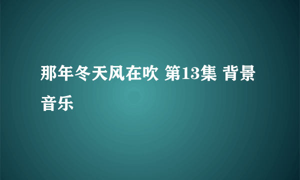 那年冬天风在吹 第13集 背景音乐