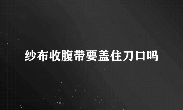 纱布收腹带要盖住刀口吗