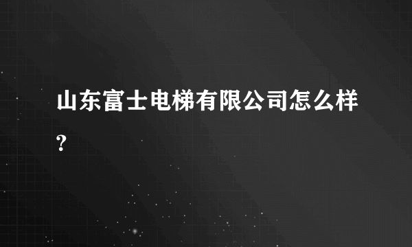 山东富士电梯有限公司怎么样？