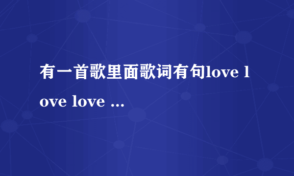 有一首歌里面歌词有句love love love love（应该是love） 就在歌曲开头十几秒 不是英文歌 应该是韩国的 求