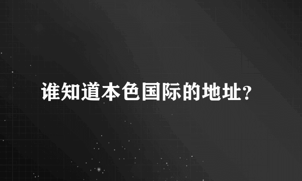 谁知道本色国际的地址？