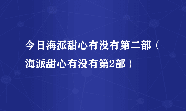 今日海派甜心有没有第二部（海派甜心有没有第2部）