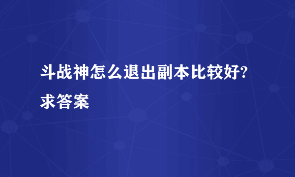 斗战神怎么退出副本比较好?求答案