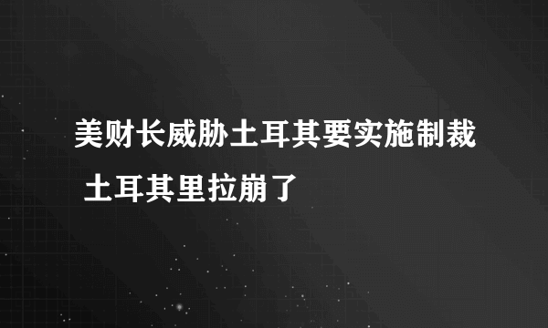 美财长威胁土耳其要实施制裁 土耳其里拉崩了