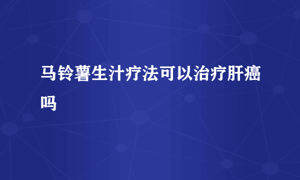 马铃薯生汁疗法可以治疗肝癌吗