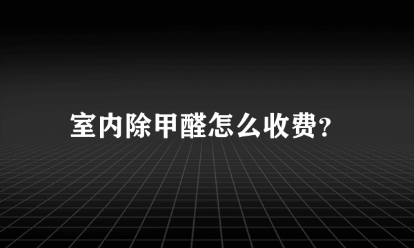 室内除甲醛怎么收费？