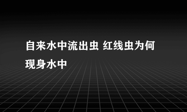 自来水中流出虫 红线虫为何现身水中