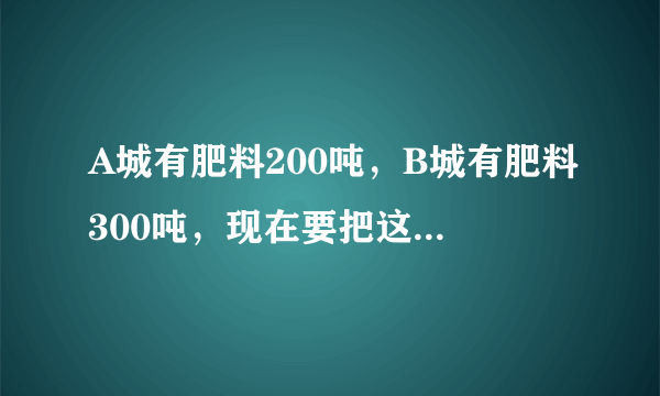 A城有肥料200吨，B城有肥料300吨，现在要把这些肥料全部运往C,D两乡。从A城往C,D两乡运肥料