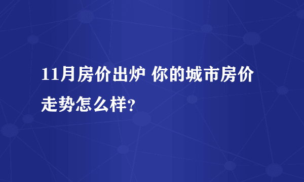 11月房价出炉 你的城市房价走势怎么样？