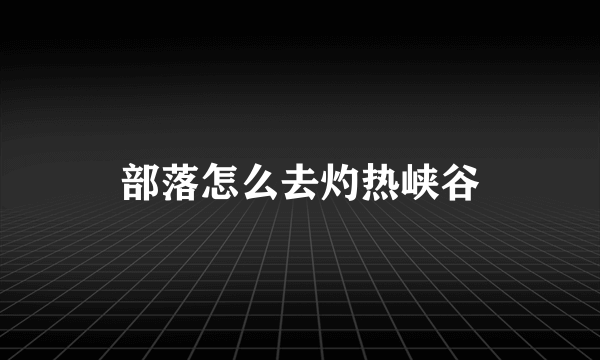 部落怎么去灼热峡谷