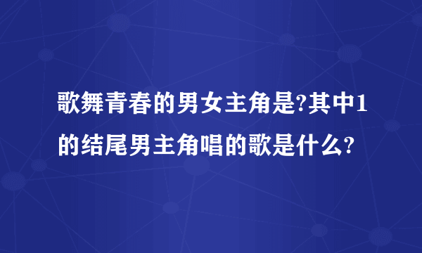 歌舞青春的男女主角是?其中1的结尾男主角唱的歌是什么?