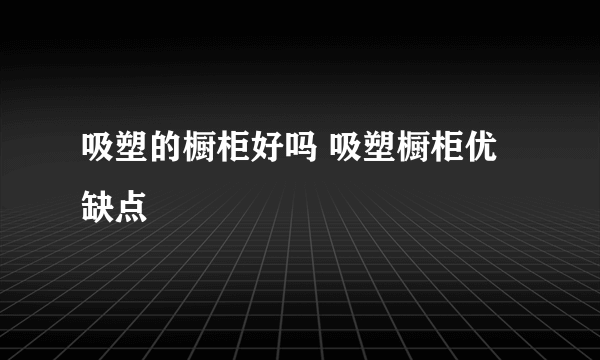 吸塑的橱柜好吗 吸塑橱柜优缺点