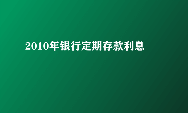 2010年银行定期存款利息