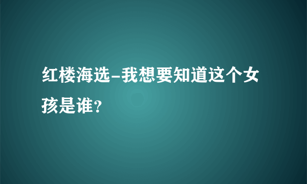 红楼海选-我想要知道这个女孩是谁？