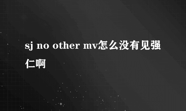 sj no other mv怎么没有见强仁啊