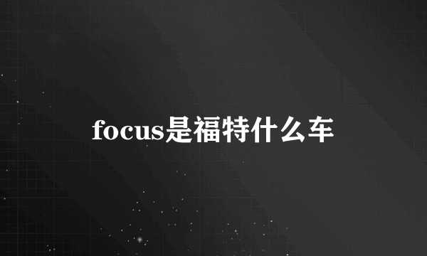 focus是福特什么车