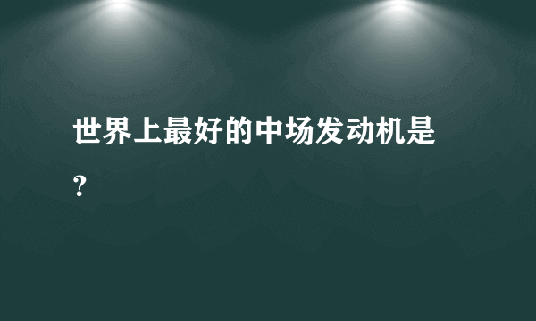 世界上最好的中场发动机是  ？