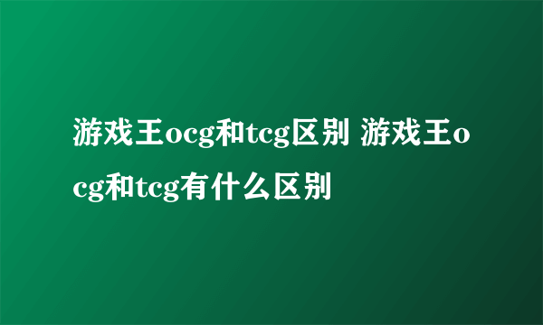 游戏王ocg和tcg区别 游戏王ocg和tcg有什么区别