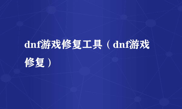 dnf游戏修复工具（dnf游戏修复）