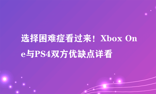 选择困难症看过来！Xbox One与PS4双方优缺点详看