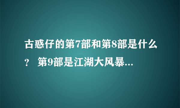 古惑仔的第7部和第8部是什么？ 第9部是江湖大风暴吗？ 会的朋友帮我1到完列个顺序吧