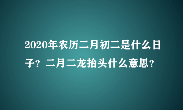 2020年农历二月初二是什么日子？二月二龙抬头什么意思？