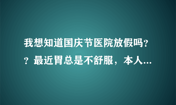 我想知道国庆节医院放假吗？？最近胃总是不舒服，本人...