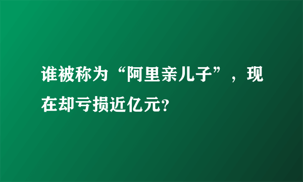 谁被称为“阿里亲儿子”，现在却亏损近亿元？