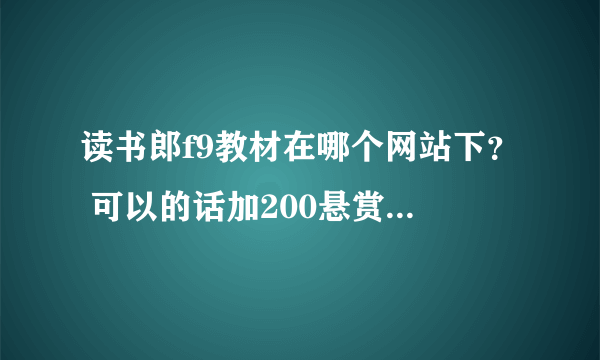 读书郎f9教材在哪个网站下？ 可以的话加200悬赏 可以用的