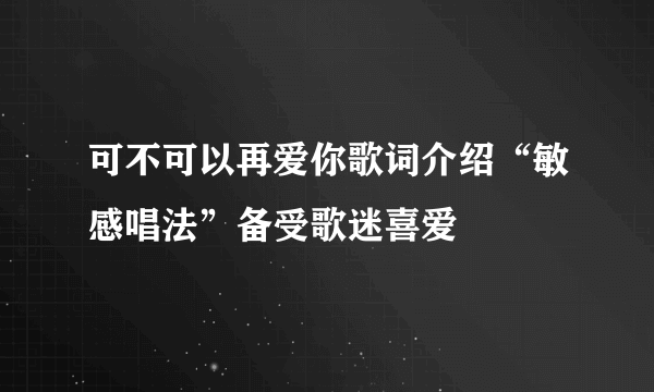 可不可以再爱你歌词介绍“敏感唱法”备受歌迷喜爱