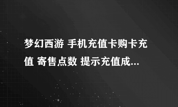 梦幻西游 手机充值卡购卡充值 寄售点数 提示充值成功 为什么查询不到冲到的点数 游戏里也没有