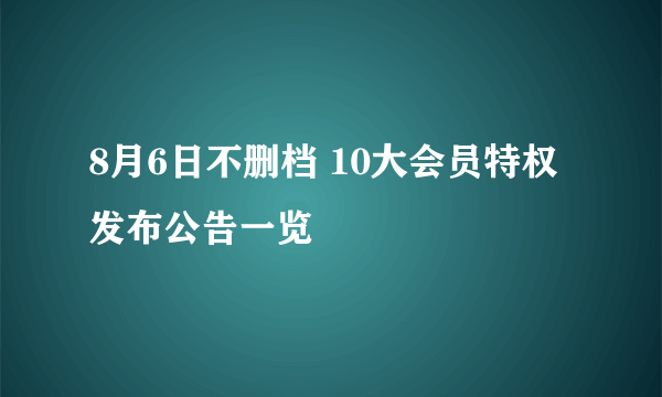 8月6日不删档 10大会员特权发布公告一览