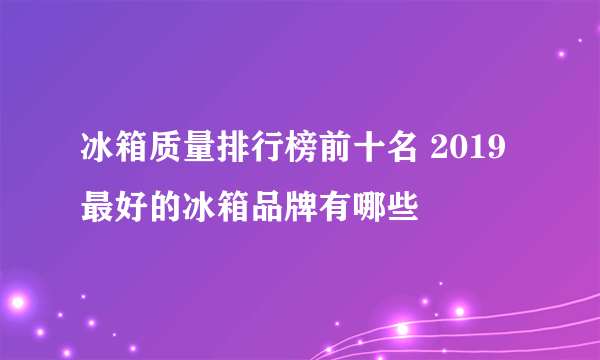 冰箱质量排行榜前十名 2019最好的冰箱品牌有哪些