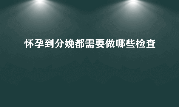 怀孕到分娩都需要做哪些检查