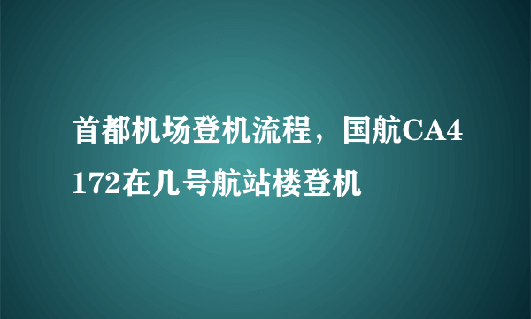 首都机场登机流程，国航CA4172在几号航站楼登机