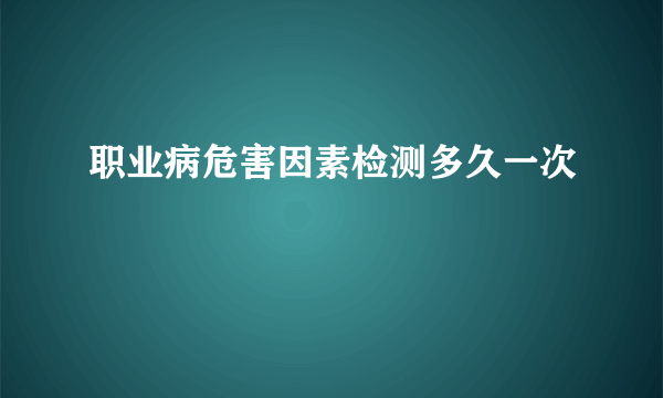 职业病危害因素检测多久一次