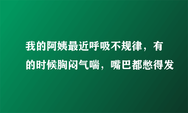 我的阿姨最近呼吸不规律，有的时候胸闷气喘，嘴巴都憋得发